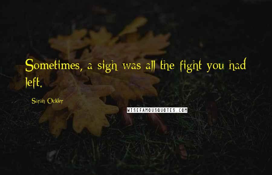 Sarah Ockler Quotes: Sometimes, a sigh was all the fight you had left.