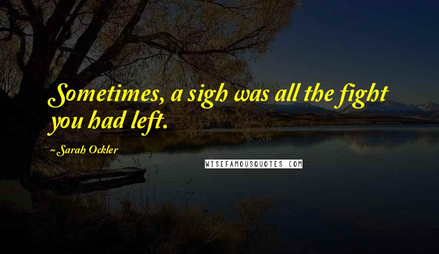 Sarah Ockler Quotes: Sometimes, a sigh was all the fight you had left.