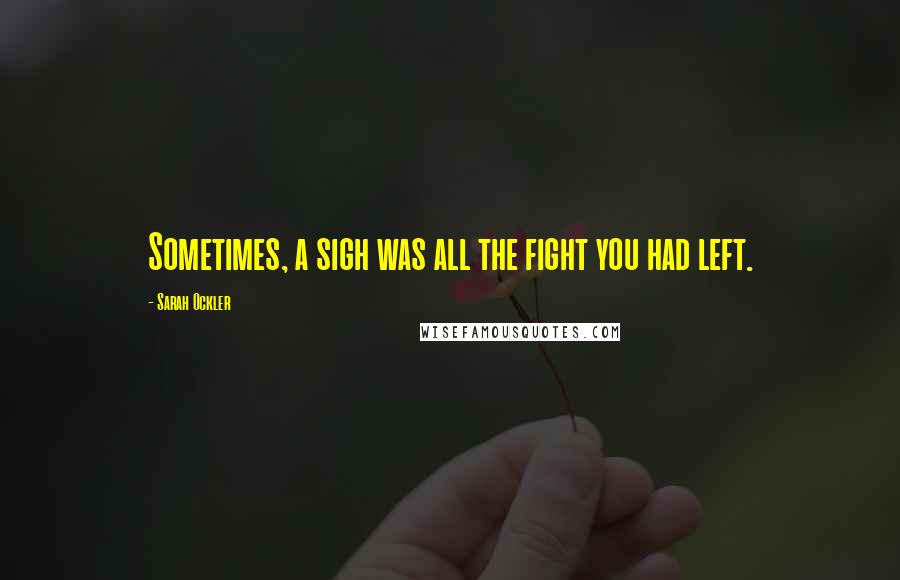 Sarah Ockler Quotes: Sometimes, a sigh was all the fight you had left.