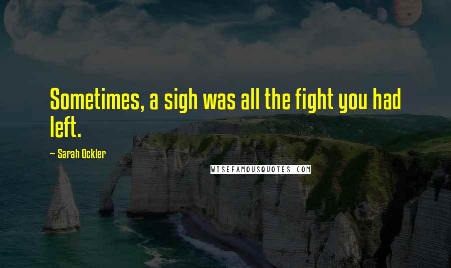 Sarah Ockler Quotes: Sometimes, a sigh was all the fight you had left.