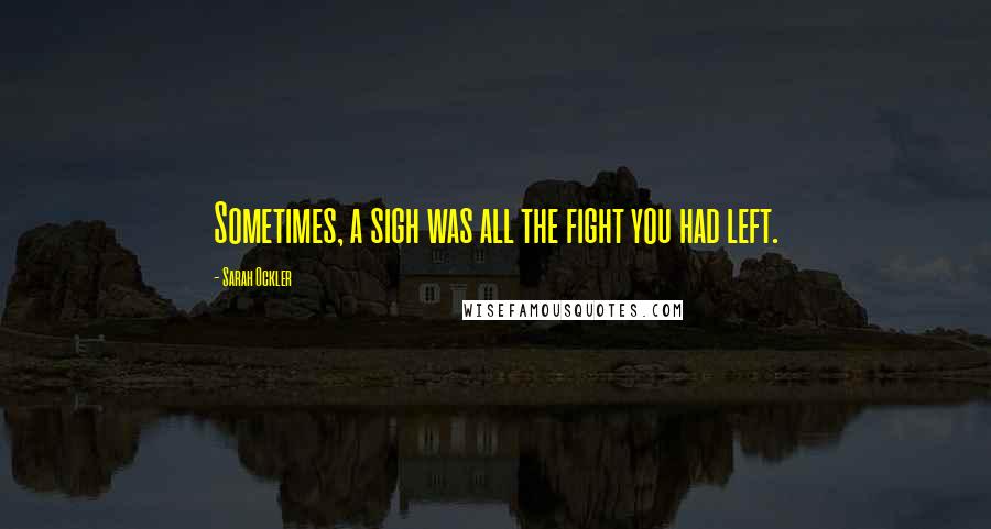 Sarah Ockler Quotes: Sometimes, a sigh was all the fight you had left.