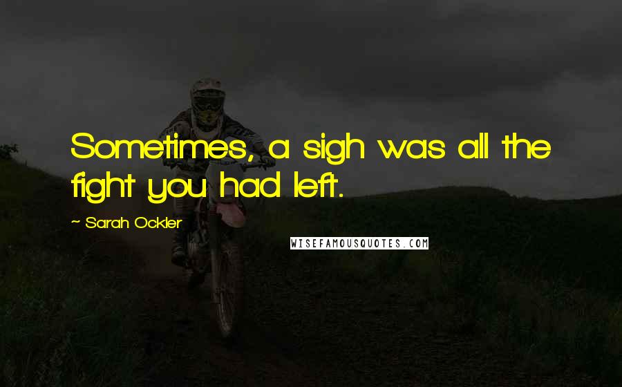 Sarah Ockler Quotes: Sometimes, a sigh was all the fight you had left.