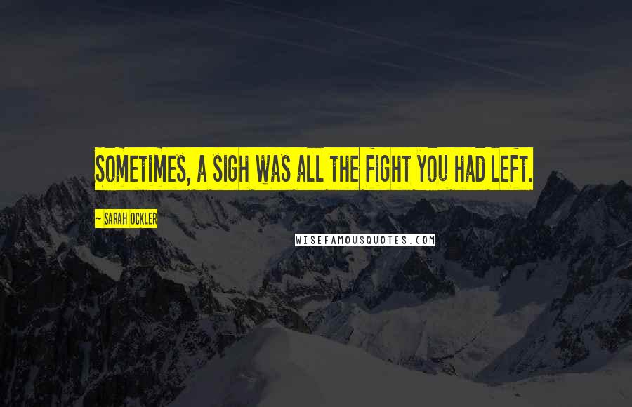 Sarah Ockler Quotes: Sometimes, a sigh was all the fight you had left.