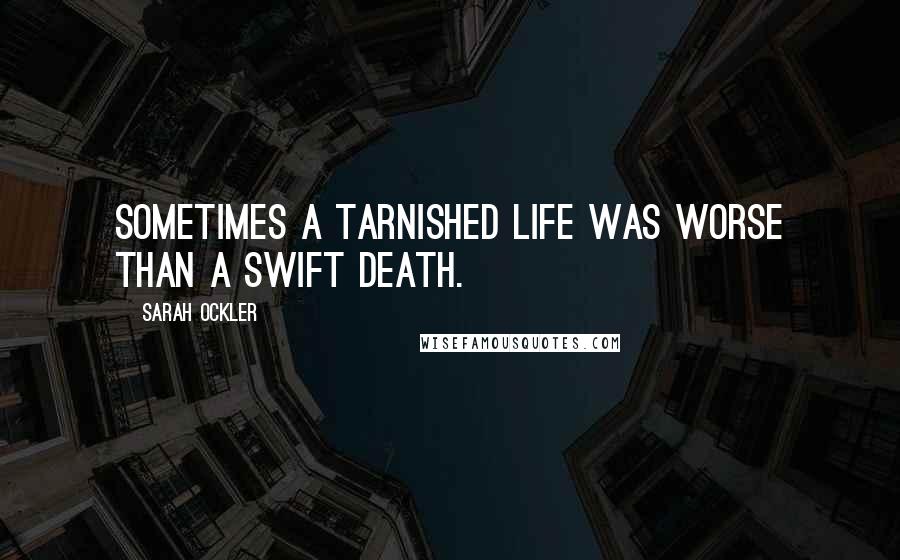 Sarah Ockler Quotes: Sometimes a tarnished life was worse than a swift death.