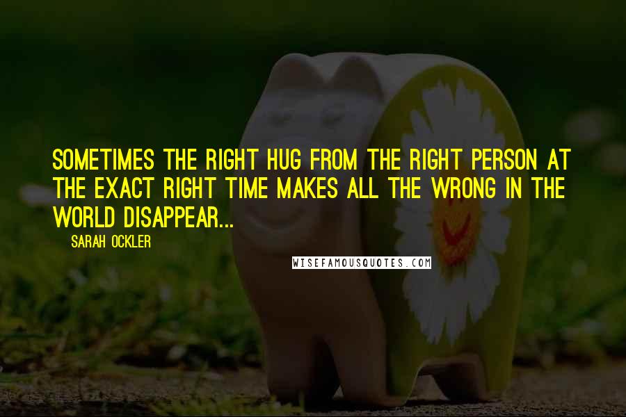 Sarah Ockler Quotes: Sometimes the right hug from the right person at the exact right time makes all the wrong in the world disappear...