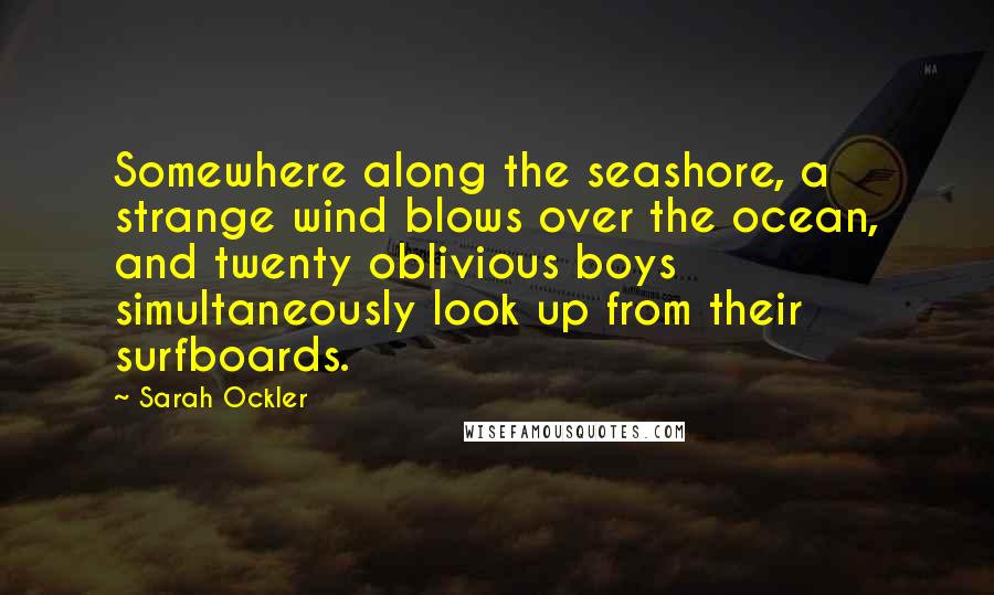 Sarah Ockler Quotes: Somewhere along the seashore, a strange wind blows over the ocean, and twenty oblivious boys simultaneously look up from their surfboards.