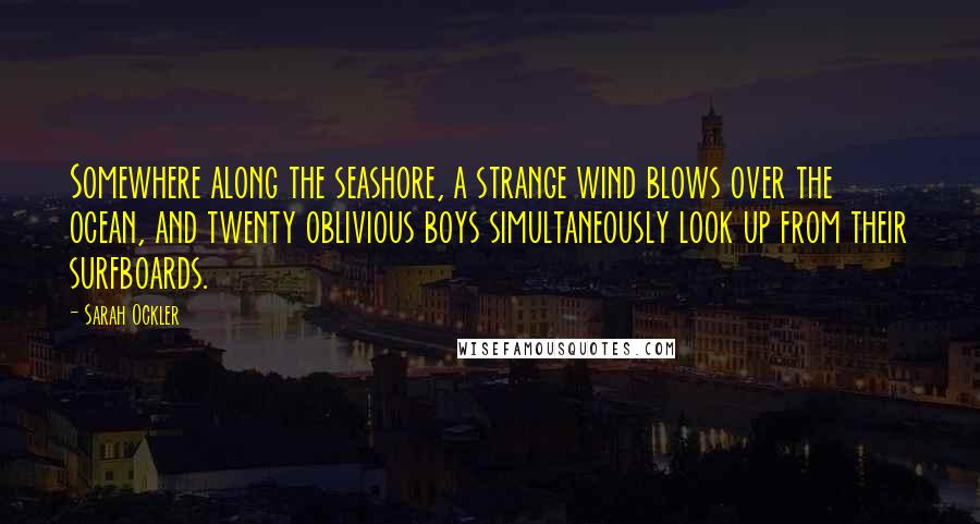 Sarah Ockler Quotes: Somewhere along the seashore, a strange wind blows over the ocean, and twenty oblivious boys simultaneously look up from their surfboards.