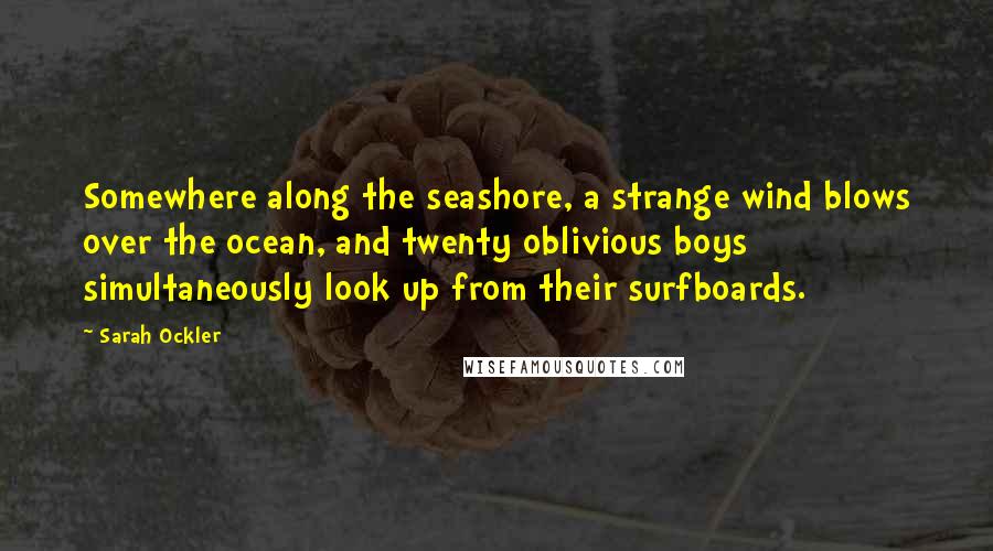 Sarah Ockler Quotes: Somewhere along the seashore, a strange wind blows over the ocean, and twenty oblivious boys simultaneously look up from their surfboards.