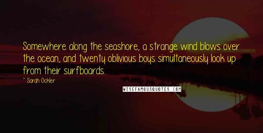 Sarah Ockler Quotes: Somewhere along the seashore, a strange wind blows over the ocean, and twenty oblivious boys simultaneously look up from their surfboards.