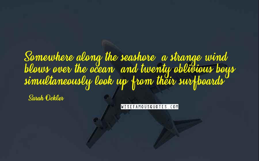 Sarah Ockler Quotes: Somewhere along the seashore, a strange wind blows over the ocean, and twenty oblivious boys simultaneously look up from their surfboards.