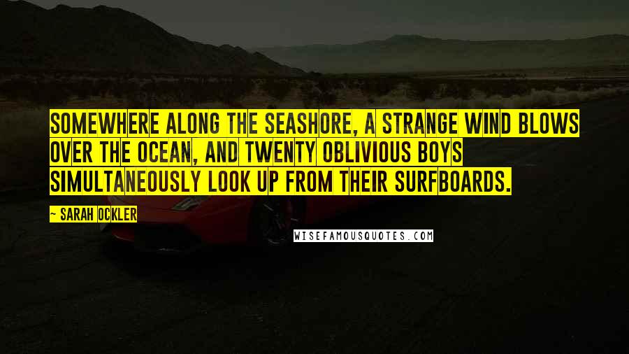 Sarah Ockler Quotes: Somewhere along the seashore, a strange wind blows over the ocean, and twenty oblivious boys simultaneously look up from their surfboards.