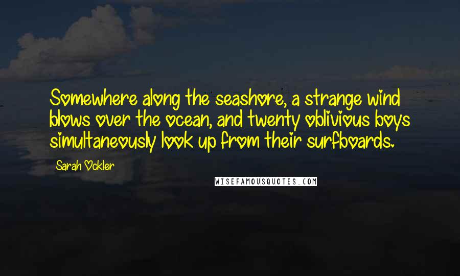 Sarah Ockler Quotes: Somewhere along the seashore, a strange wind blows over the ocean, and twenty oblivious boys simultaneously look up from their surfboards.