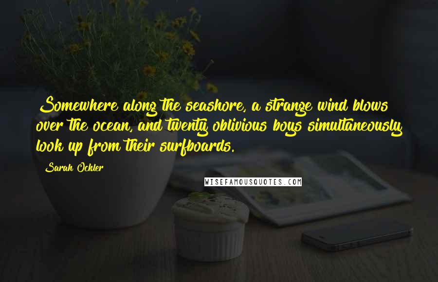 Sarah Ockler Quotes: Somewhere along the seashore, a strange wind blows over the ocean, and twenty oblivious boys simultaneously look up from their surfboards.