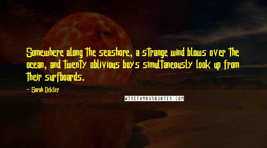 Sarah Ockler Quotes: Somewhere along the seashore, a strange wind blows over the ocean, and twenty oblivious boys simultaneously look up from their surfboards.