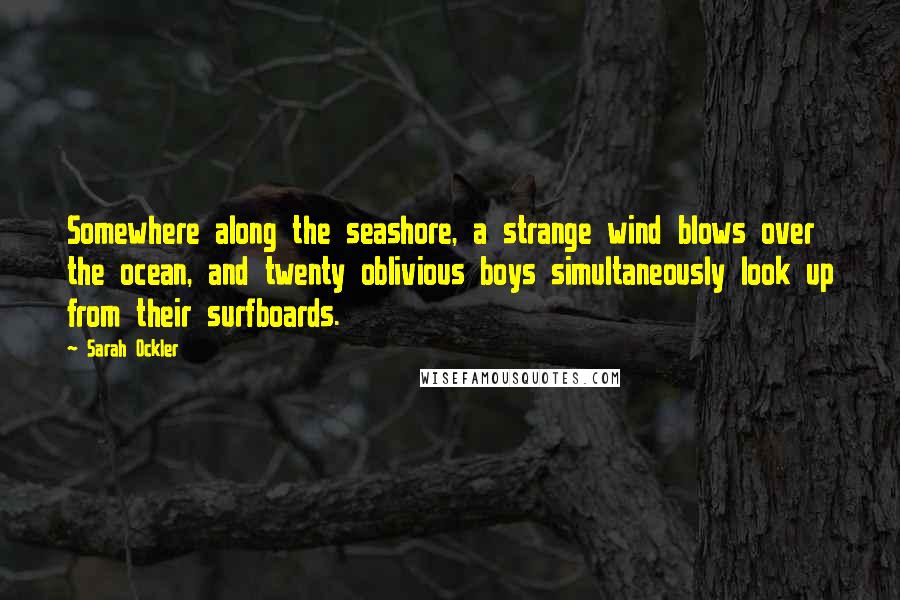 Sarah Ockler Quotes: Somewhere along the seashore, a strange wind blows over the ocean, and twenty oblivious boys simultaneously look up from their surfboards.