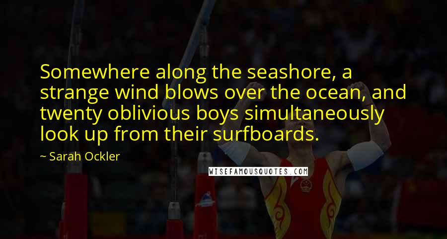 Sarah Ockler Quotes: Somewhere along the seashore, a strange wind blows over the ocean, and twenty oblivious boys simultaneously look up from their surfboards.