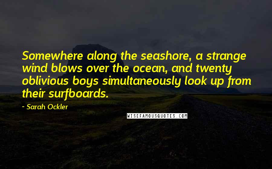 Sarah Ockler Quotes: Somewhere along the seashore, a strange wind blows over the ocean, and twenty oblivious boys simultaneously look up from their surfboards.