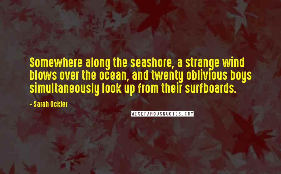 Sarah Ockler Quotes: Somewhere along the seashore, a strange wind blows over the ocean, and twenty oblivious boys simultaneously look up from their surfboards.