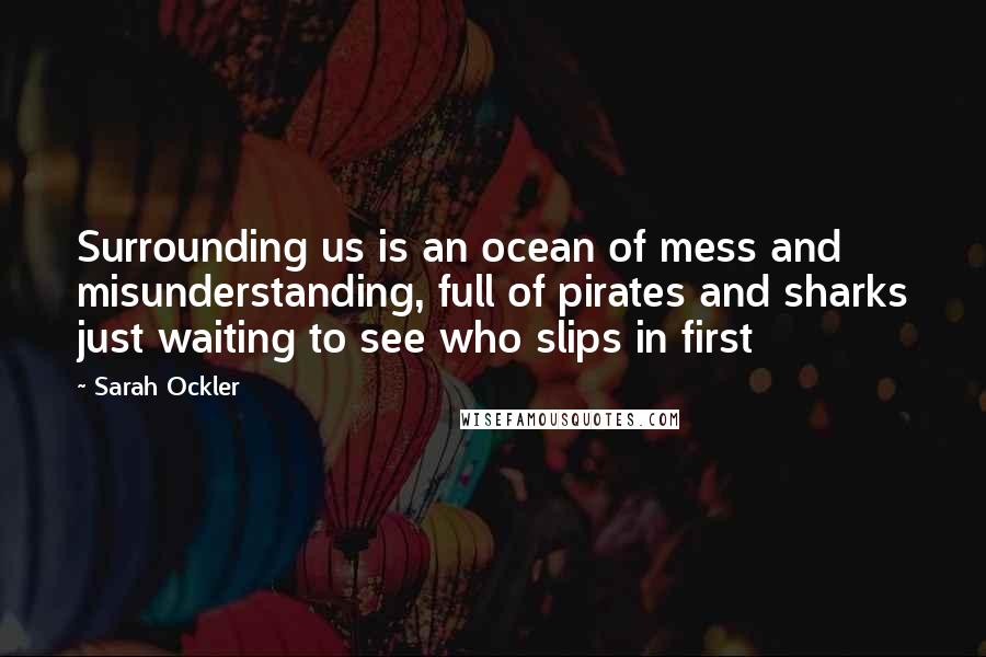 Sarah Ockler Quotes: Surrounding us is an ocean of mess and misunderstanding, full of pirates and sharks just waiting to see who slips in first