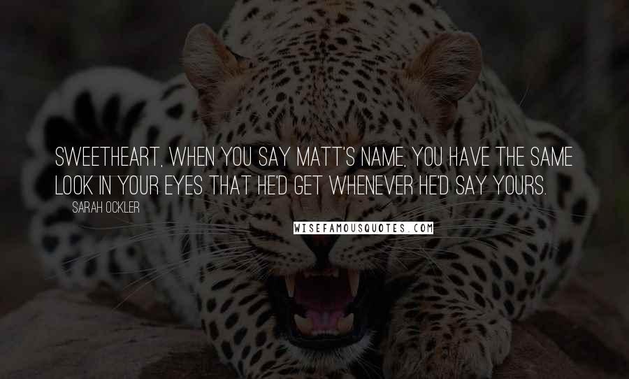 Sarah Ockler Quotes: Sweetheart, when you say Matt's name, you have the same look in your eyes that he'd get whenever he'd say yours.