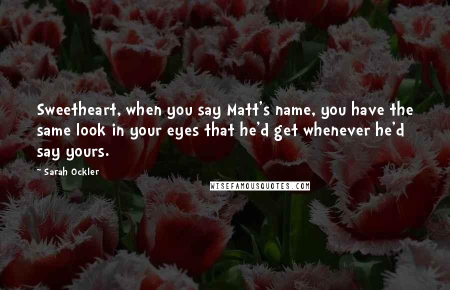 Sarah Ockler Quotes: Sweetheart, when you say Matt's name, you have the same look in your eyes that he'd get whenever he'd say yours.