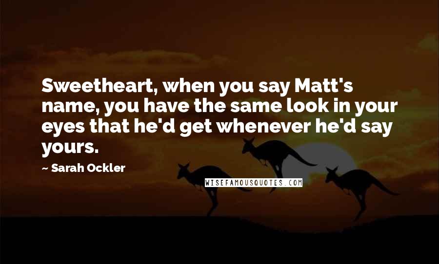 Sarah Ockler Quotes: Sweetheart, when you say Matt's name, you have the same look in your eyes that he'd get whenever he'd say yours.