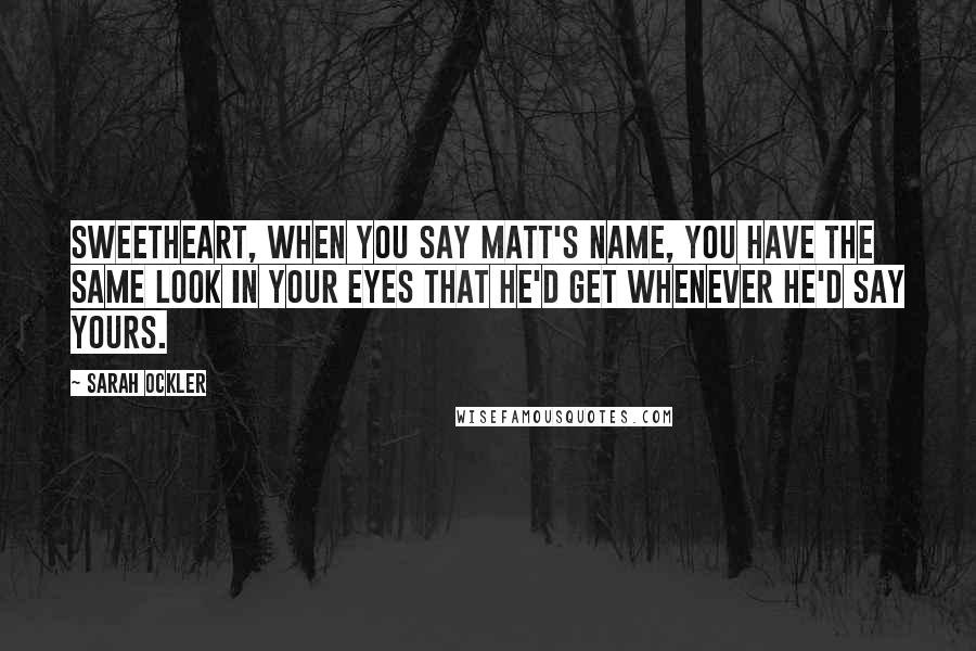 Sarah Ockler Quotes: Sweetheart, when you say Matt's name, you have the same look in your eyes that he'd get whenever he'd say yours.