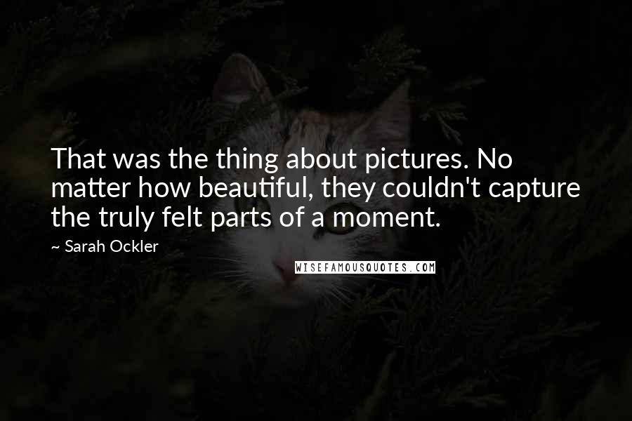 Sarah Ockler Quotes: That was the thing about pictures. No matter how beautiful, they couldn't capture the truly felt parts of a moment.