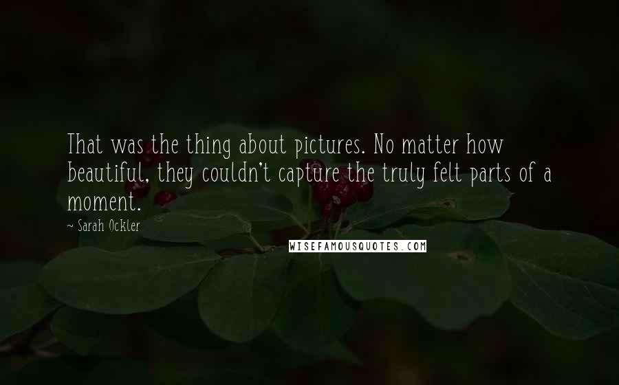 Sarah Ockler Quotes: That was the thing about pictures. No matter how beautiful, they couldn't capture the truly felt parts of a moment.