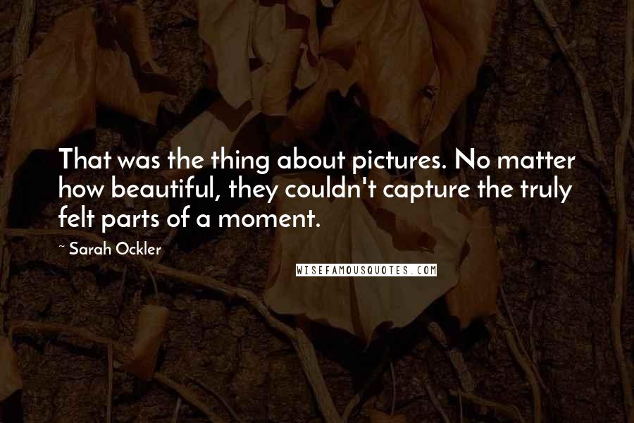 Sarah Ockler Quotes: That was the thing about pictures. No matter how beautiful, they couldn't capture the truly felt parts of a moment.