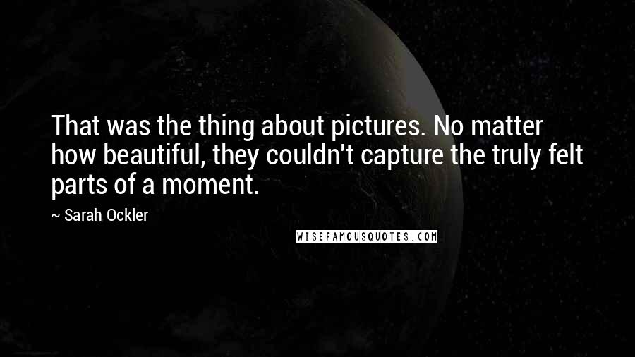 Sarah Ockler Quotes: That was the thing about pictures. No matter how beautiful, they couldn't capture the truly felt parts of a moment.