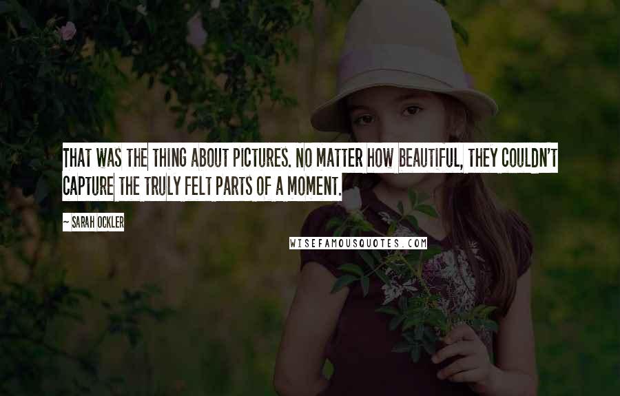 Sarah Ockler Quotes: That was the thing about pictures. No matter how beautiful, they couldn't capture the truly felt parts of a moment.