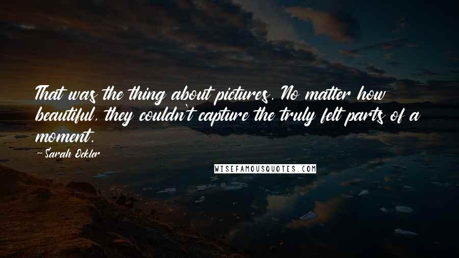 Sarah Ockler Quotes: That was the thing about pictures. No matter how beautiful, they couldn't capture the truly felt parts of a moment.