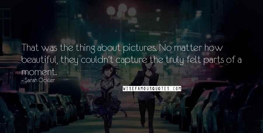 Sarah Ockler Quotes: That was the thing about pictures. No matter how beautiful, they couldn't capture the truly felt parts of a moment.