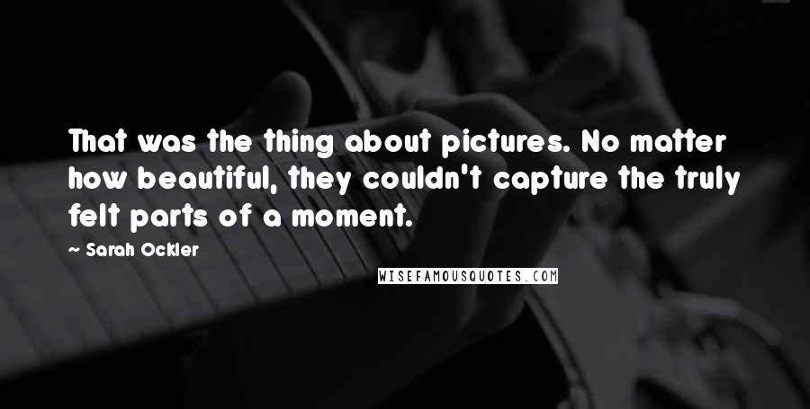 Sarah Ockler Quotes: That was the thing about pictures. No matter how beautiful, they couldn't capture the truly felt parts of a moment.