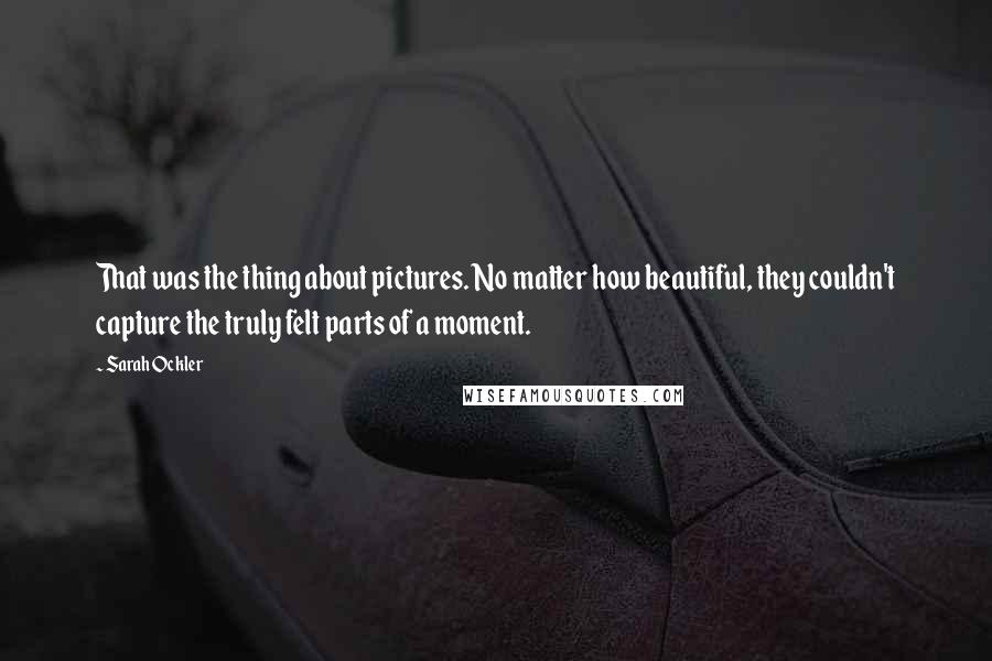 Sarah Ockler Quotes: That was the thing about pictures. No matter how beautiful, they couldn't capture the truly felt parts of a moment.