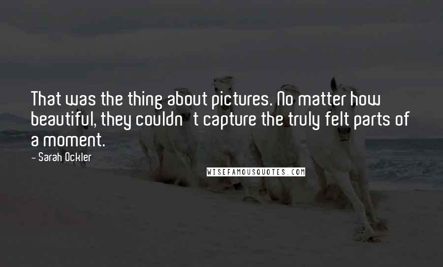 Sarah Ockler Quotes: That was the thing about pictures. No matter how beautiful, they couldn't capture the truly felt parts of a moment.