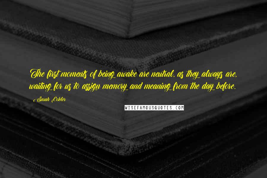 Sarah Ockler Quotes: The first moments of being awake are neutral, as they always are, waiting for us to assign memory and meaning from the day before.