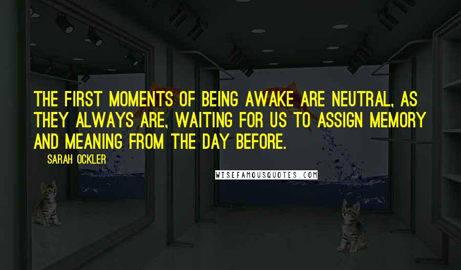 Sarah Ockler Quotes: The first moments of being awake are neutral, as they always are, waiting for us to assign memory and meaning from the day before.