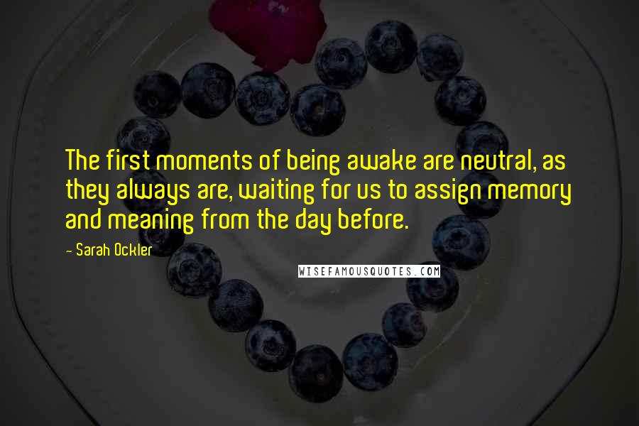 Sarah Ockler Quotes: The first moments of being awake are neutral, as they always are, waiting for us to assign memory and meaning from the day before.