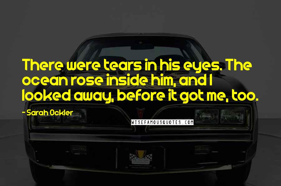 Sarah Ockler Quotes: There were tears in his eyes. The ocean rose inside him, and I looked away, before it got me, too.