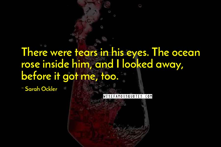 Sarah Ockler Quotes: There were tears in his eyes. The ocean rose inside him, and I looked away, before it got me, too.