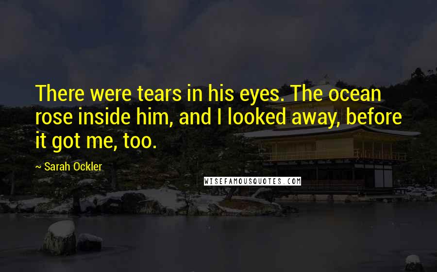 Sarah Ockler Quotes: There were tears in his eyes. The ocean rose inside him, and I looked away, before it got me, too.