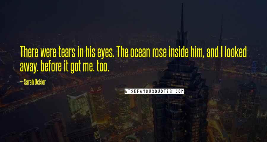 Sarah Ockler Quotes: There were tears in his eyes. The ocean rose inside him, and I looked away, before it got me, too.