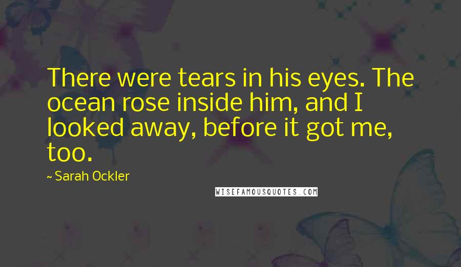 Sarah Ockler Quotes: There were tears in his eyes. The ocean rose inside him, and I looked away, before it got me, too.