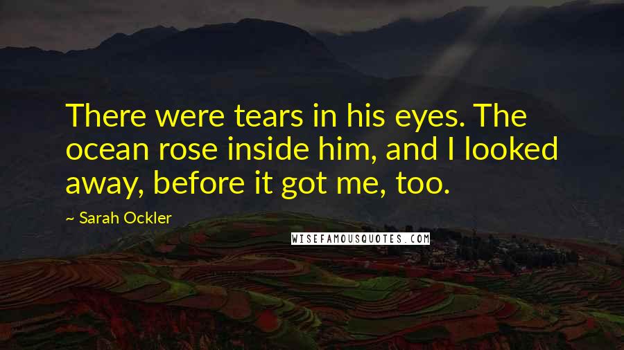 Sarah Ockler Quotes: There were tears in his eyes. The ocean rose inside him, and I looked away, before it got me, too.