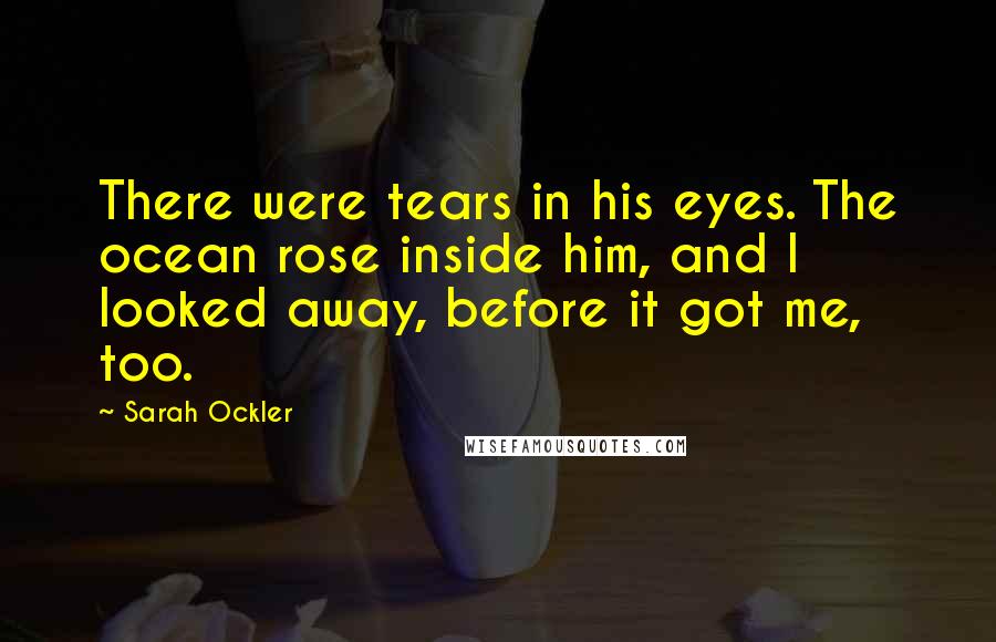 Sarah Ockler Quotes: There were tears in his eyes. The ocean rose inside him, and I looked away, before it got me, too.