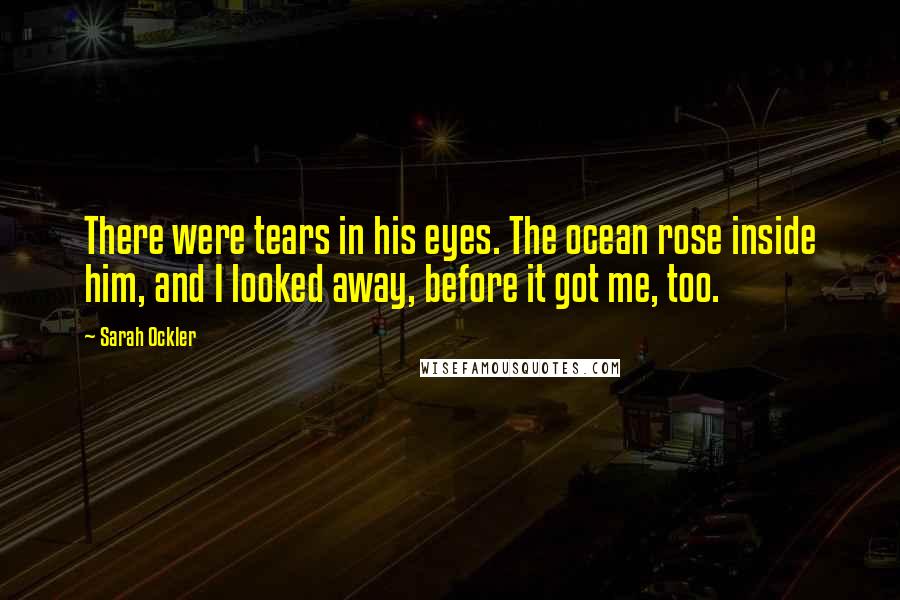 Sarah Ockler Quotes: There were tears in his eyes. The ocean rose inside him, and I looked away, before it got me, too.