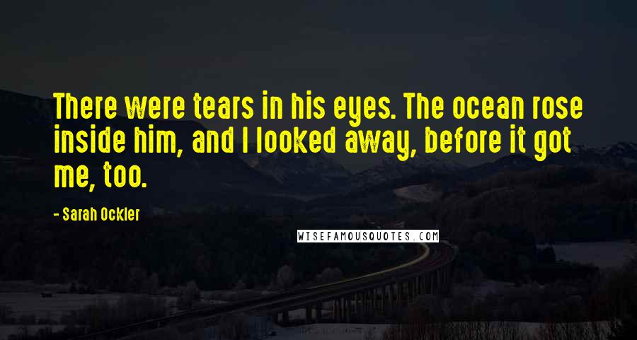 Sarah Ockler Quotes: There were tears in his eyes. The ocean rose inside him, and I looked away, before it got me, too.