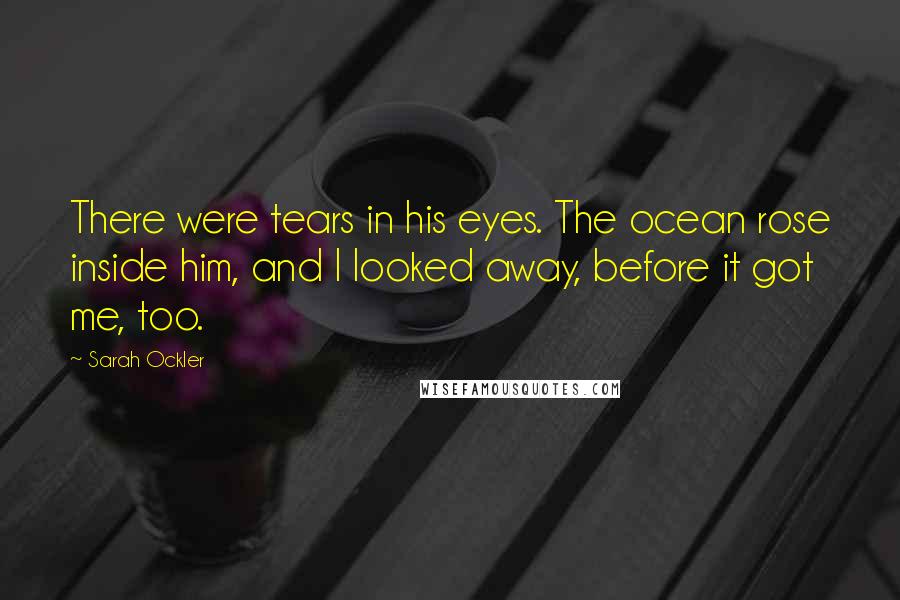 Sarah Ockler Quotes: There were tears in his eyes. The ocean rose inside him, and I looked away, before it got me, too.